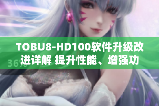 TOBU8-HD100軟件升級(jí)改進(jìn)詳解 提升性能、增強(qiáng)功能全方位解讀