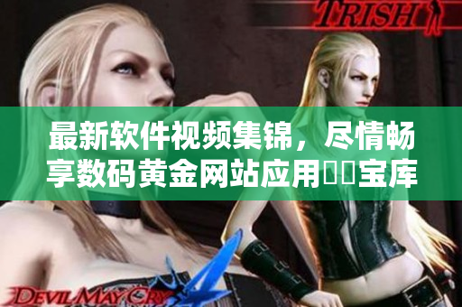 最新軟件視頻集錦，盡情暢享數(shù)碼黃金網(wǎng)站應用視頻寶庫