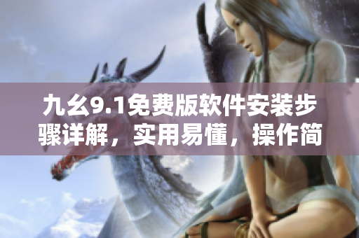 九幺9.1免費版軟件安裝步驟詳解，實用易懂，操作簡便