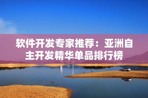 軟件開(kāi)發(fā)專家推薦：亞洲自主開(kāi)發(fā)精華單品排行榜