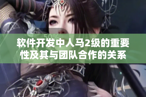 軟件開發(fā)中人馬2級(jí)的重要性及其與團(tuán)隊(duì)合作的關(guān)系