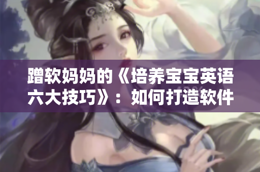 蹭軟媽媽的《培養(yǎng)寶寶英語六大技巧》：如何打造軟件程序員必備技能？