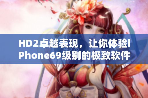 HD2卓越表現(xiàn)，讓你體驗iPhone69級別的極致軟件樂趣