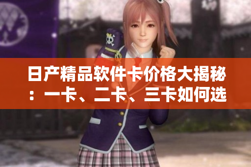日產(chǎn)精品軟件卡價(jià)格大揭秘：一卡、二卡、三卡如何選擇？