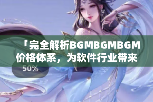 「完全解析BGMBGMBGM價(jià)格體系，為軟件行業(yè)帶來新思路」