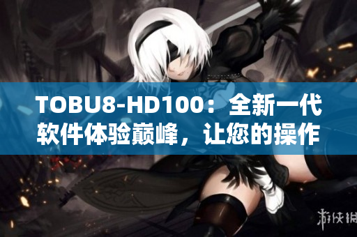 TOBU8-HD100：全新一代軟件體驗巔峰，讓您的操作更加便捷流暢