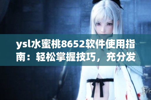 ysl水蜜桃8652軟件使用指南：輕松掌握技巧，充分發(fā)揮功能特點(diǎn)