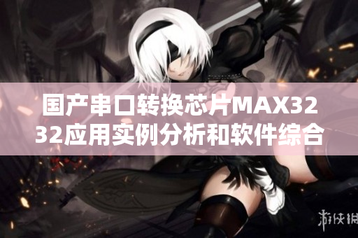 國產(chǎn)串口轉(zhuǎn)換芯片MAX3232應用實例分析和軟件綜合評測