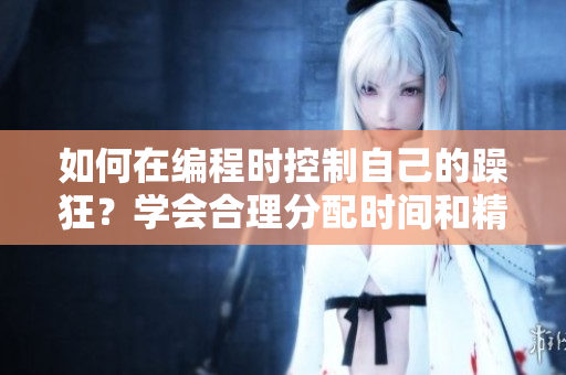 如何在編程時控制自己的躁狂？學(xué)會合理分配時間和精力
