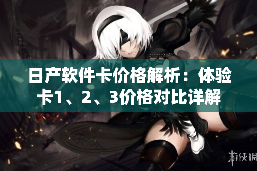 日產(chǎn)軟件卡價(jià)格解析：體驗(yàn)卡1、2、3價(jià)格對比詳解