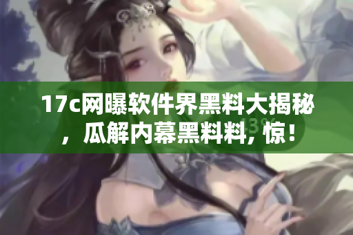 17c網(wǎng)曝軟件界黑料大揭秘，瓜解內(nèi)幕黑料料, 驚！