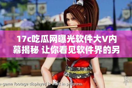 17c吃瓜網曝光軟件大V內幕揭秘 讓你看見軟件界的另一面