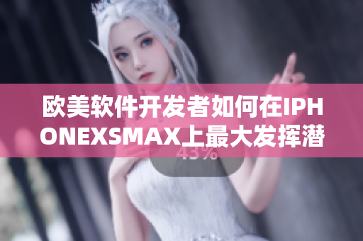 歐美軟件開發(fā)者如何在IPHONEXSMAX上最大發(fā)揮潛力？
