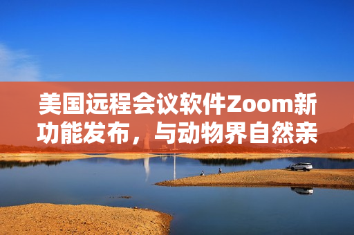 美國遠(yuǎn)程會議軟件Zoom新功能發(fā)布，與動物界自然親密連接