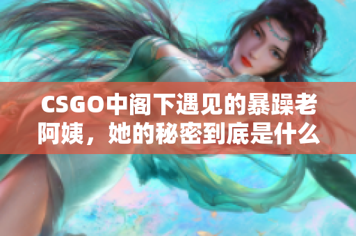 CSGO中閣下遇見的暴躁老阿姨，她的秘密到底是什么？