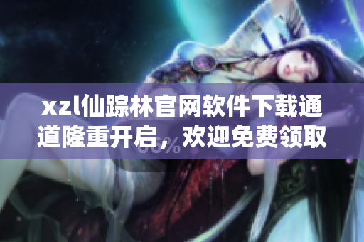 xzl仙蹤林官網(wǎng)軟件下載通道隆重開啟，歡迎免費(fèi)領(lǐng)取最新軟件版本