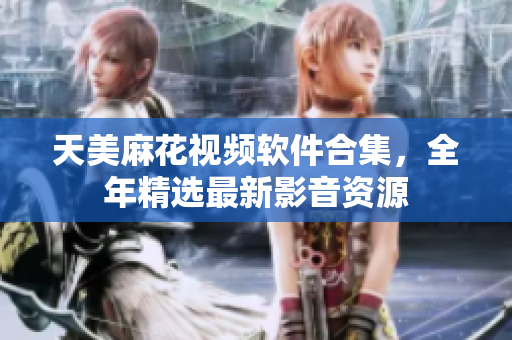 天美麻花視頻軟件合集，全年精選最新影音資源