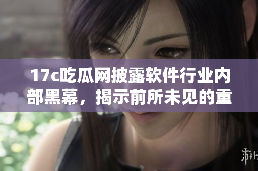 17c吃瓜網(wǎng)披露軟件行業(yè)內(nèi)部黑幕，揭示前所未見的重磅內(nèi)幕