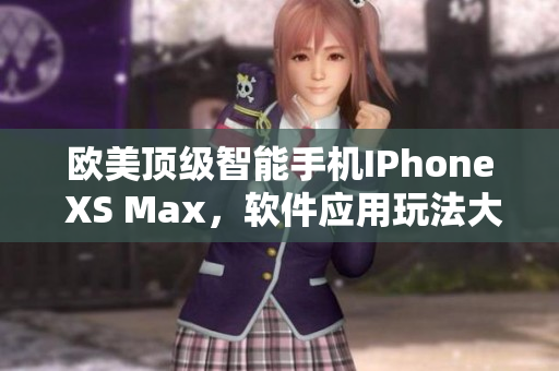 歐美頂級(jí)智能手機(jī)IPhone XS Max，軟件應(yīng)用玩法大揭秘