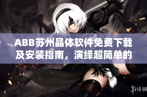 ABB蘇州晶體軟件免費下載及安裝指南，演繹超簡單的安裝步驟
