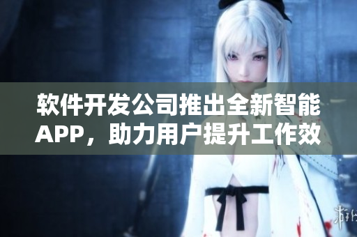 軟件開發(fā)公司推出全新智能APP，助力用戶提升工作效率