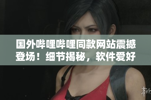國外嗶哩嗶哩同款網站震撼登場！細節(jié)揭秘，軟件愛好者必看！