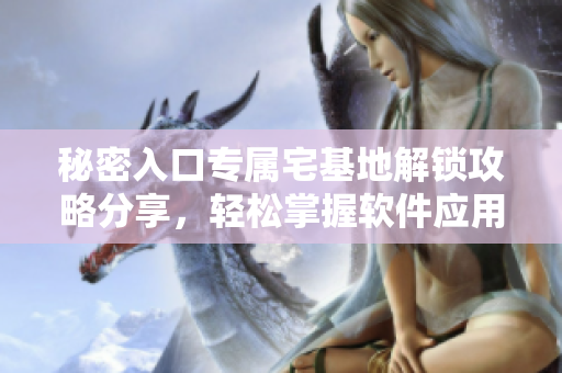 秘密入口專屬宅基地解鎖攻略分享，輕松掌握軟件應(yīng)用技巧