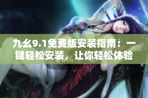 九幺9.1免費(fèi)版安裝指南：一鍵輕松安裝，讓你輕松體驗(yàn)軟件新功能