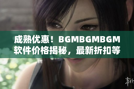 成熟優(yōu)惠！BGMBGMBGM軟件價格揭秘，最新折扣等你來搶購