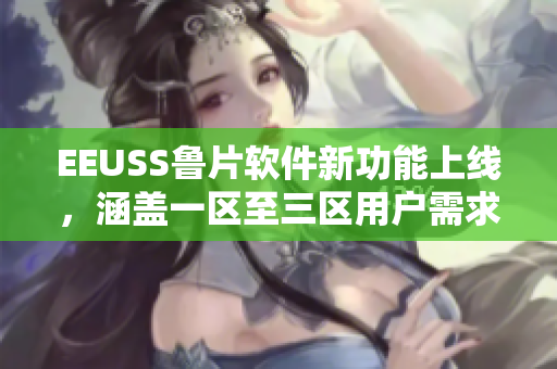 EEUSS魯片軟件新功能上線，涵蓋一區(qū)至三區(qū)用戶需求