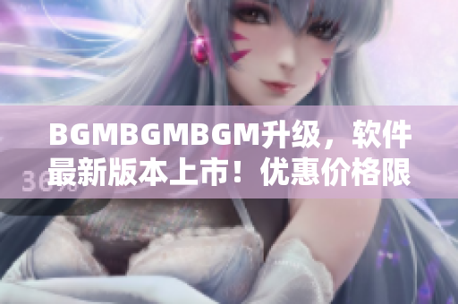 BGMBGMBGM升級，軟件最新版本上市！優(yōu)惠價格限時搶購！