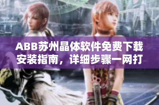 ABB蘇州晶體軟件免費(fèi)下載安裝指南，詳細(xì)步驟一網(wǎng)打盡