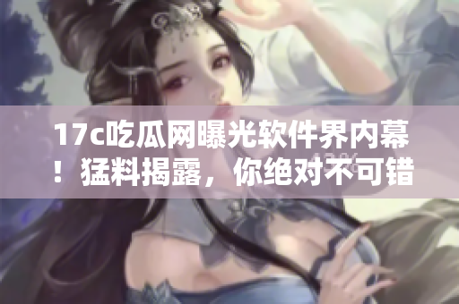 17c吃瓜網(wǎng)曝光軟件界內(nèi)幕！猛料揭露，你絕對(duì)不可錯(cuò)過(guò)！