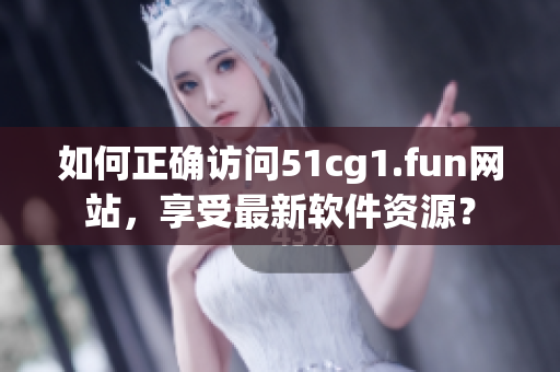 如何正確訪問(wèn)51cg1.fun網(wǎng)站，享受最新軟件資源？