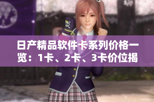 日產(chǎn)精品軟件卡系列價(jià)格一覽：1卡、2卡、3卡價(jià)位揭曉