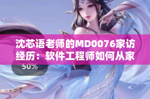 沈芯語(yǔ)老師的MD0076家訪(fǎng)經(jīng)歷：軟件工程師如何從家訪(fǎng)中獲得洞見(jiàn)