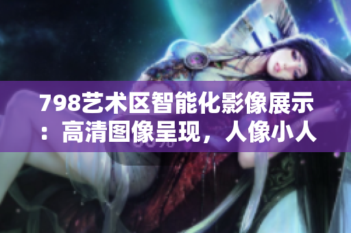 798藝術(shù)區(qū)智能化影像展示：高清圖像呈現(xiàn)，人像小人排隊(duì)藝術(shù)軟件剖析