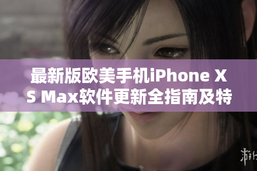 最新版歐美手機(jī)iPhone XS Max軟件更新全指南及特色介紹