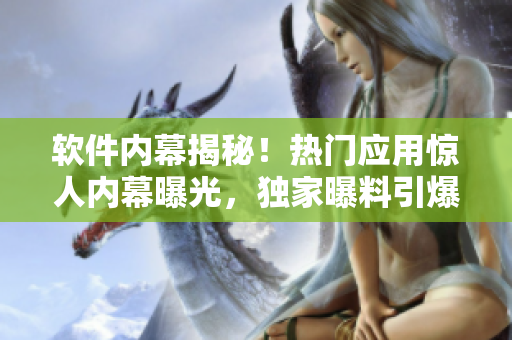 軟件內(nèi)幕揭秘！熱門應(yīng)用驚人內(nèi)幕曝光，獨(dú)家曝料引爆討論熱點(diǎn)
