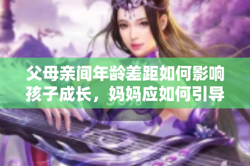父母親間年齡差距如何影響孩子成長，媽媽應如何引導？