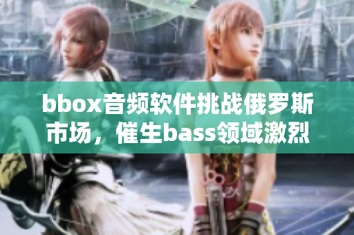 bbox音頻軟件挑戰(zhàn)俄羅斯市場(chǎng)，催生bass領(lǐng)域激烈競(jìng)爭(zhēng)