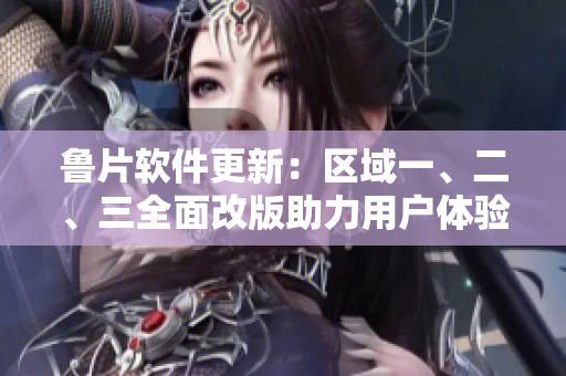 魯片軟件更新：區(qū)域一、二、三全面改版助力用戶體驗(yàn)優(yōu)化