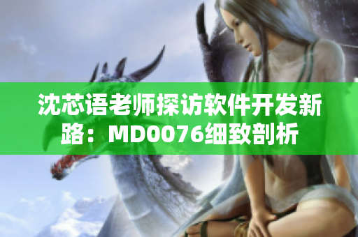 沈芯語(yǔ)老師探訪軟件開發(fā)新路：MD0076細(xì)致剖析