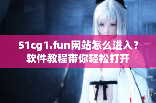 51cg1.fun網(wǎng)站怎么進(jìn)入？軟件教程帶你輕松打開(kāi)