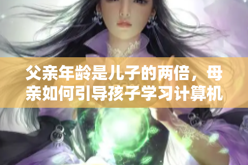 父親年齡是兒子的兩倍，母親如何引導(dǎo)孩子學(xué)習(xí)計算機編程思維