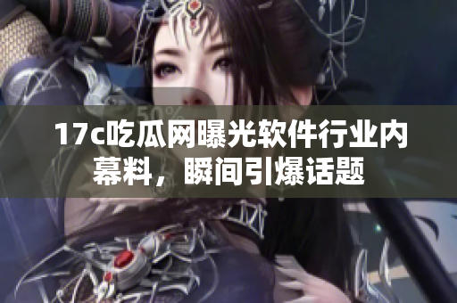 17c吃瓜網(wǎng)曝光軟件行業(yè)內(nèi)幕料，瞬間引爆話題