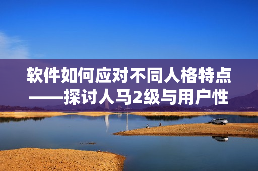 軟件如何應(yīng)對不同人格特點——探討人馬2級與用戶性格的關(guān)聯(lián)