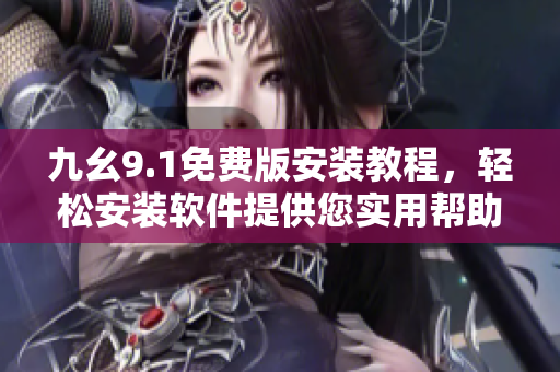 九幺9.1免費版安裝教程，輕松安裝軟件提供您實用幫助