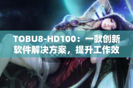 TOBU8-HD100：一款創(chuàng)新軟件解決方案，提升工作效率