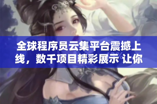 全球程序員云集平臺震撼上線，數(shù)千項目精彩展示 讓你感受編程世界的魅力